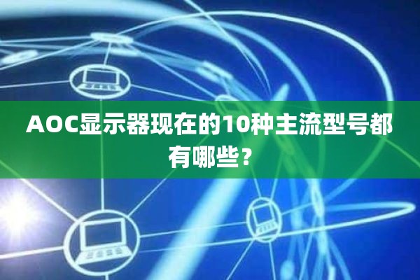 AOC显示器现在的10种主流型号都有哪些？