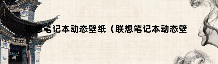 联想笔记本动态壁纸（联想笔记本动态壁纸怎么设置）