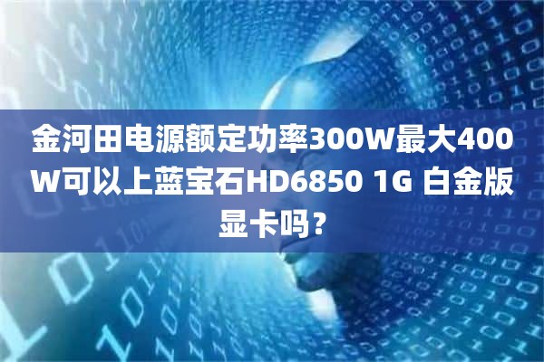 金河田电源额定功率300W最大400W可以上蓝宝石HD6850 1G 白金版显卡吗？