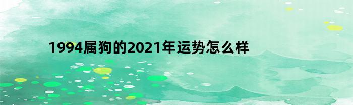 1994属狗的2021年运势怎么样