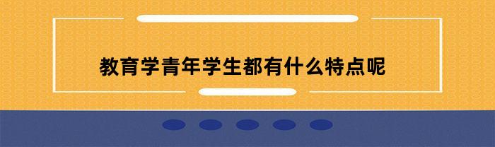 教育学青年学生都有什么特点呢