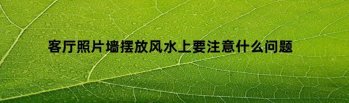 客厅照片墙摆放风水上要注意什么问题