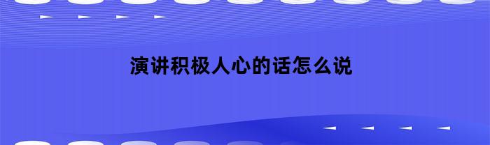 演讲积极人心的话怎么说