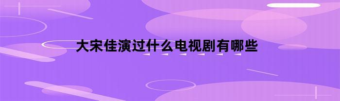 大宋佳演过什么电视剧有哪些
