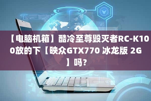 【电脑机箱】酷冷至尊毁灭者RC-K100放的下【映众GTX770 冰龙版 2G】吗？