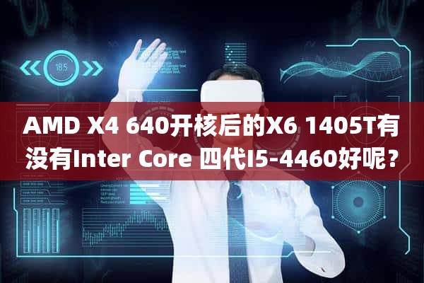AMD X4 640开核后的X6 1405T有没有Inter Core 四代I5-4460好呢？