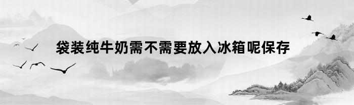 袋装纯牛奶需不需要放入冰箱呢保存