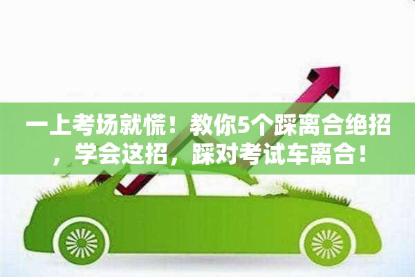 一上考场就慌！教你5个踩离合绝招，学会这招，踩对考试车离合！