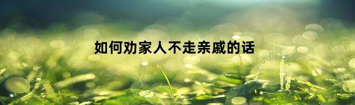 如何劝家人不走亲戚的话