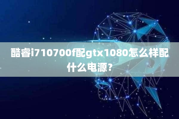 酷睿i710700f配gtx1080怎么样配什么电源？