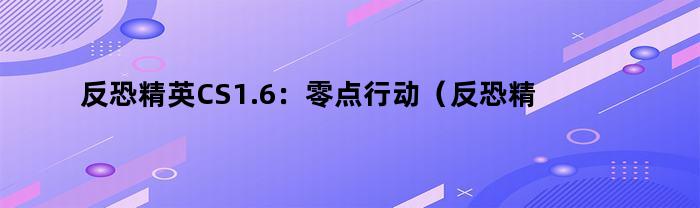 反恐精英CS1.6：零点行动（反恐精英零点行动任务手机版）