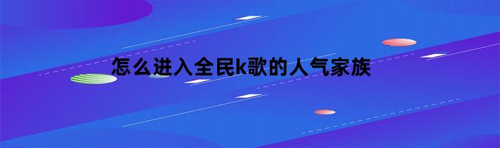怎么进入全民k歌的人气家族