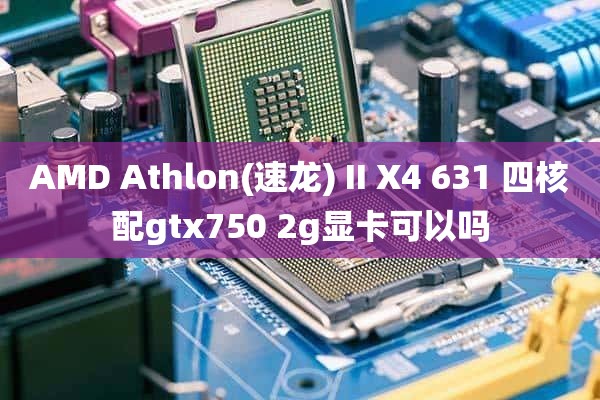 AMD Athlon(速龙) II X4 631 四核配gtx750 2g显卡可以吗