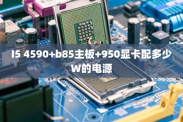 I5 4590+b85主板+950显卡配多少W的电源