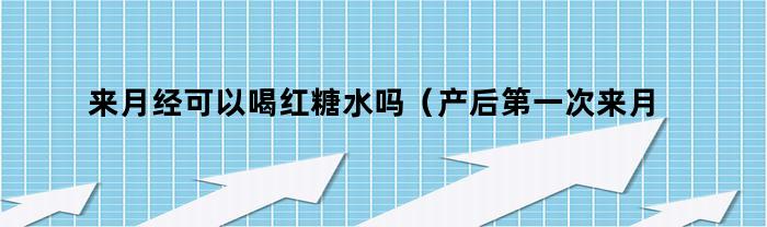 来月经可以喝红糖水吗(产后第一次来月经可以喝红糖水吗)