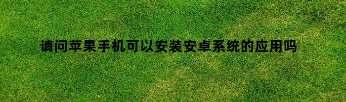 请问苹果手机可以安装安卓系统的应用吗华为