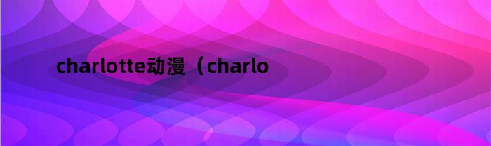 charlotte动漫(charlotte动漫免费观看)