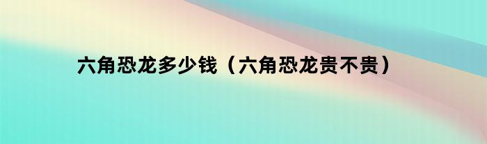 六角恐龙多少钱（六角恐龙贵不贵）