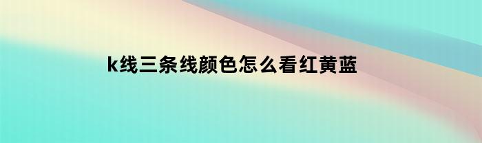 k线三条线颜色怎么看红黄蓝