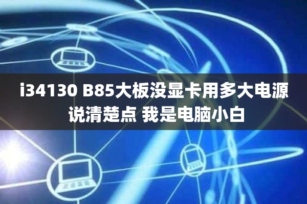 i34130 B85大板没显卡用多大电源 说清楚点 我是电脑小白