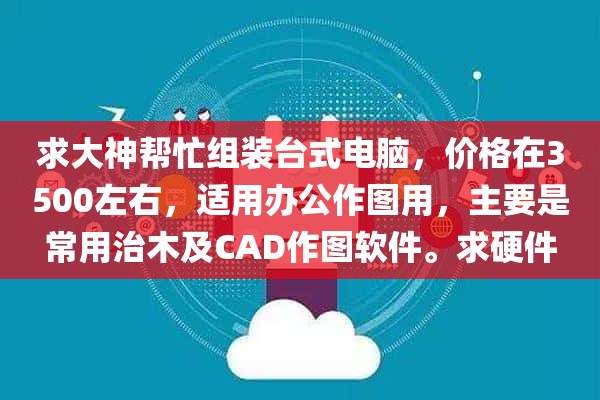 求大神帮忙组装台式电脑，价格在3500左右，适用办公作图用，主要是常用治木及CAD作图软件。求硬件