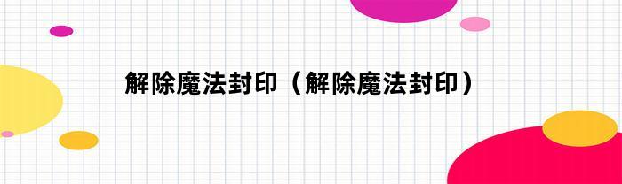 解除魔法封印（解除魔法封印）