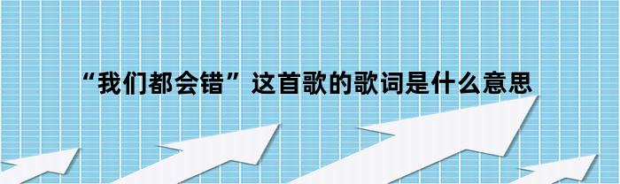 “我们都会错”这首歌的歌词是什么意思啊是表达什么的（今日都是你的错歌词歌词是什么意思）