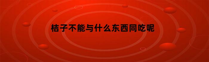 桔子不能与什么东西同吃呢