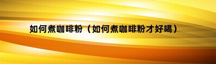 如何煮咖啡粉（如何煮咖啡粉才好喝）