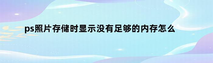 ps照片存储时显示没有足够的内存怎么办