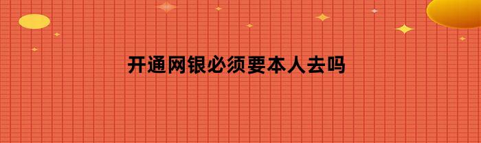 开通网银必须要本人去吗