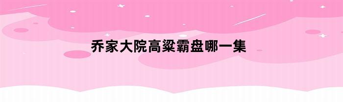 乔家大院高粱霸盘哪一集