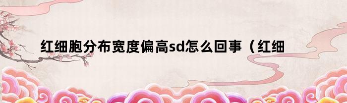 红细胞分布宽度偏高sd怎么回事（红细胞分布宽度sd偏高是什么原因底）
