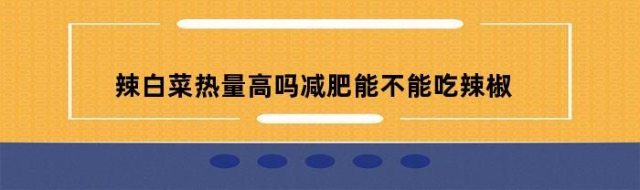 辣白菜热量高吗减肥能不能吃辣椒