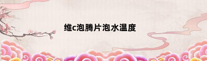 维c泡腾片泡水温度