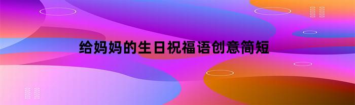 给妈妈的生日祝福语创意简短
