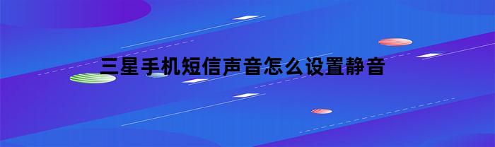 三星手机短信声音怎么设置静音