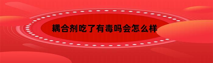 耦合剂吃了有毒吗会怎么样