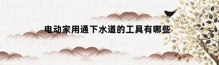 电动家用通下水道的工具有哪些