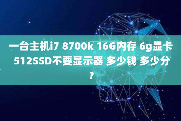 一台主机i7 8700k 16G内存 6g显卡 512SSD不要显示器 多少钱 多少分？