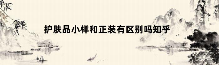 护肤品小样和正装有区别吗知乎