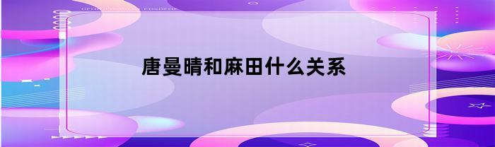 唐曼晴和麻田什么关系