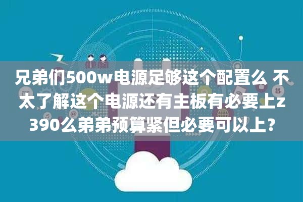 兄弟们500w电源足够这个配置么 不太了解这个电源还有主板有必要上z390么弟弟预算紧但必要可以上？