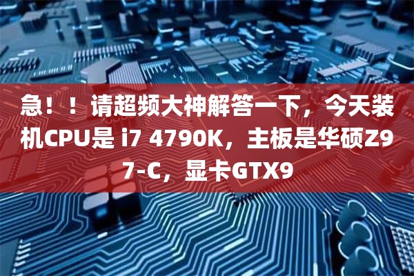 急！！请超频大神解答一下，今天装机CPU是 i7 4790K，主板是华硕Z97-C，显卡GTX9