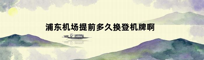 浦东机场提前多久换登机牌啊