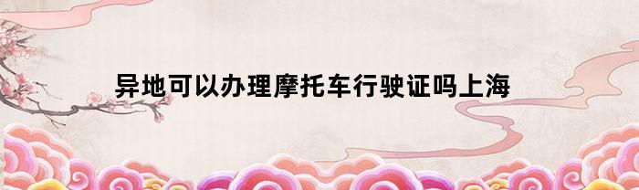 异地可以办理摩托车行驶证吗上海