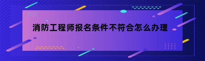 消防工程师报名条件不符合怎么办理