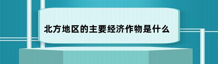 北方地区的主要经济作物有哪些？