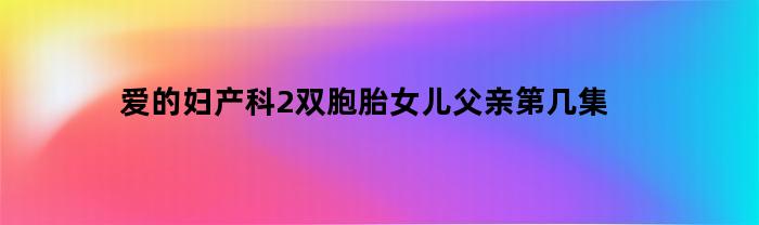 爱的妇产科2：双胞胎女儿父亲登场是第几集？