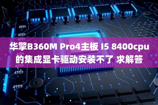 华擎B360M Pro4主板 I5 8400cpu的集成显卡驱动安装不了 求解答